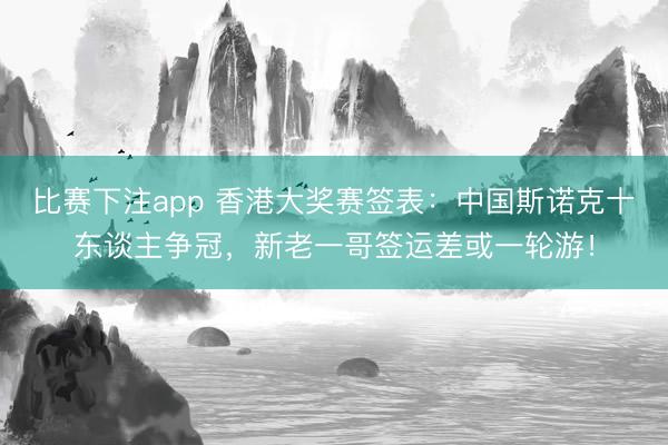 比赛下注app 香港大奖赛签表：中国斯诺克十东谈主争冠，新老一哥签运差或一轮游！