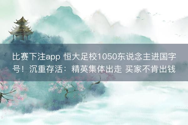 比赛下注app 恒大足校1050东说念主进国字号！沉重存活：精英集体出走 买家不肯出钱
