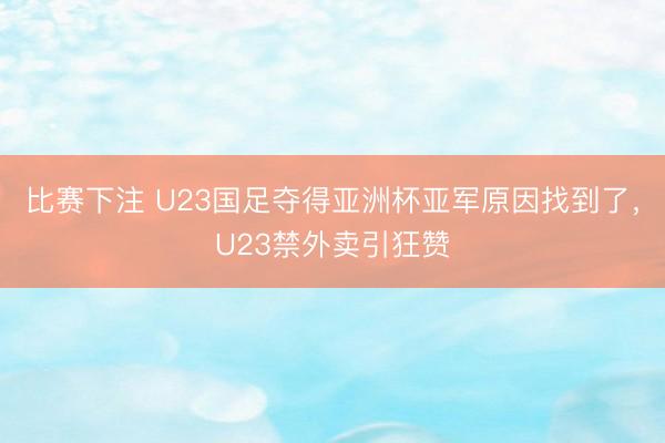 比赛下注 U23国足夺得亚洲杯亚军原因找到了，U23禁外卖引狂赞