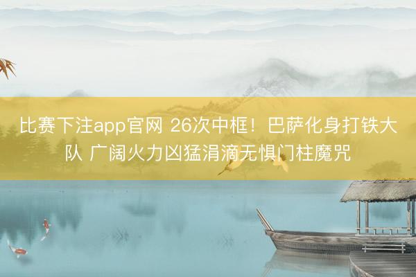比赛下注app官网 26次中框！巴萨化身打铁大队 广阔火力凶猛涓滴无惧门柱魔咒