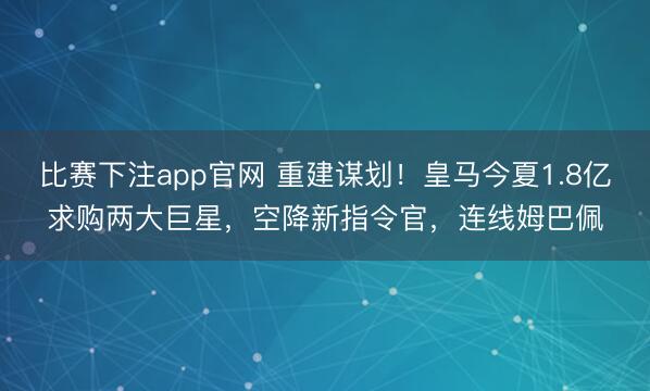 比赛下注app官网 重建谋划！皇马今夏1.8亿求购两大巨星，空降新指令官，连线姆巴佩