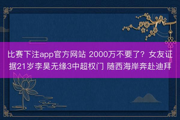 比赛下注app官方网站 2000万不要了？女友证据21岁李昊无缘3中超权门 随西海岸奔赴迪拜