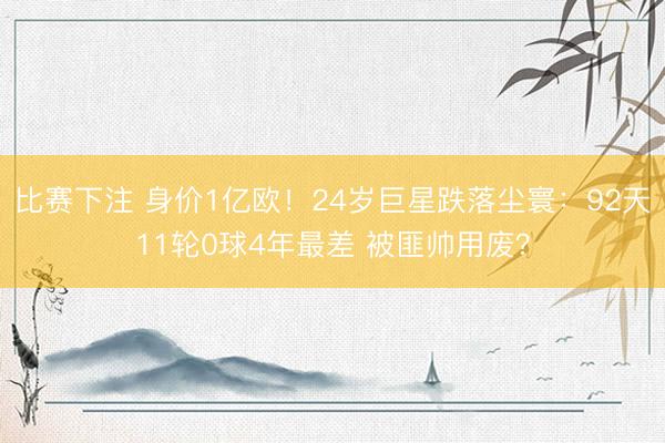 比赛下注 身价1亿欧！24岁巨星跌落尘寰：92天11轮0球4年最差 被匪帅用废？