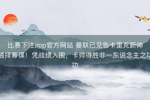 比赛下注app官方网站 曼联已见告卡里克新帅遴择筹谋！凭战绩入围，卡帅得胜非一东说念主之功