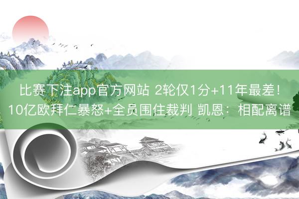 比赛下注app官方网站 2轮仅1分+11年最差！10亿欧拜仁暴怒+全员围住裁判 凯恩：相配离谱