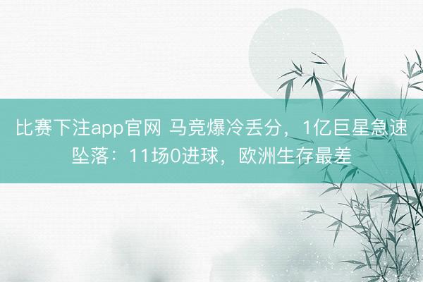 比赛下注app官网 马竞爆冷丢分，1亿巨星急速坠落：11场0进球，欧洲生存最差