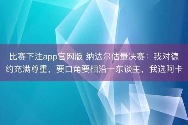 比赛下注app官网版 纳达尔估量决赛：我对德约充满尊重，要口角要相沿一东谈主，我选阿卡