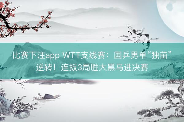 比赛下注app WTT支线赛：国乒男单“独苗”逆转！连扳3局胜大黑马进决赛