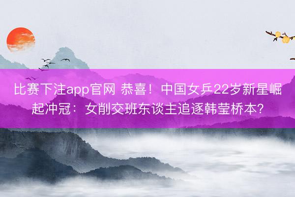 比赛下注app官网 恭喜！中国女乒22岁新星崛起冲冠：女削交班东谈主追逐韩莹桥本？