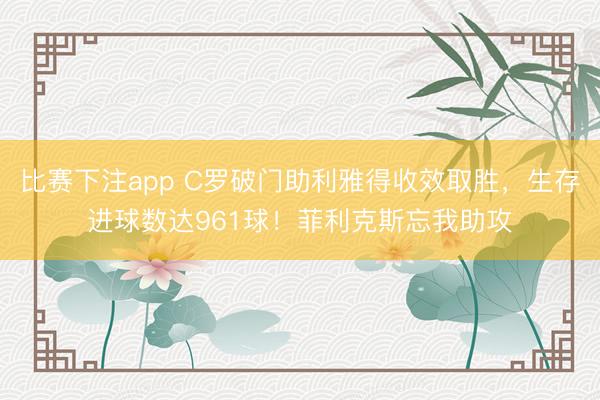 比赛下注app C罗破门助利雅得收效取胜，生存进球数达961球！菲利克斯忘我助攻