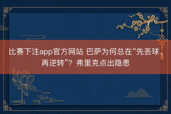 比赛下注app官方网站 巴萨为何总在“先丢球、再逆转”？弗里克点出隐患
