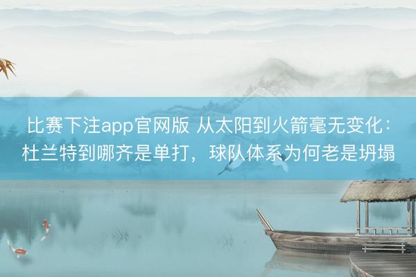比赛下注app官网版 从太阳到火箭毫无变化:杜兰特到哪齐是单打,球队体系为何老是坍塌
