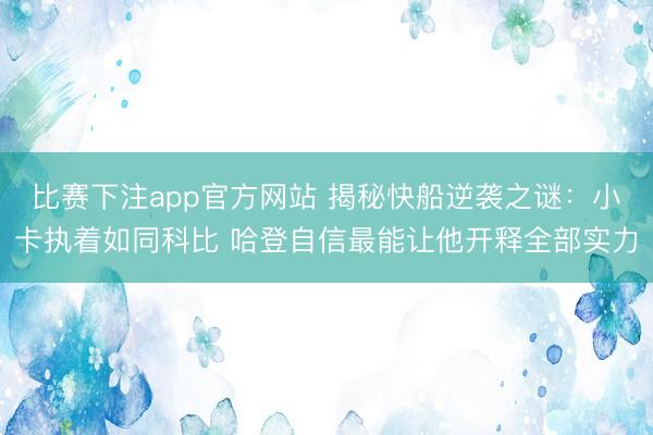 比赛下注app官方网站 揭秘快船逆袭之谜：小卡执着如同科比 哈登自信最能让他开释全部实力