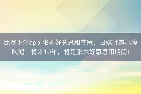 比赛下注app 张本好意思和夺冠,日媒吐露心腹吹嘘:将来10年,将是张本好意思和期间!