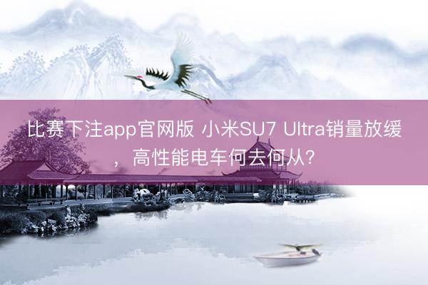 比赛下注app官网版 小米SU7 Ultra销量放缓，高性能电车何去何从？