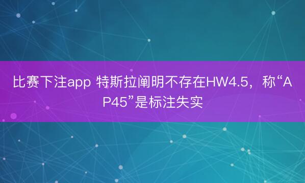 比赛下注app 特斯拉阐明不存在HW4.5，称“AP45”是标注失实