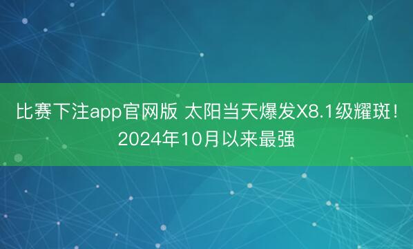 比赛下注app官网版 太阳当天爆发X8.1级耀斑！2024年10月以来最强