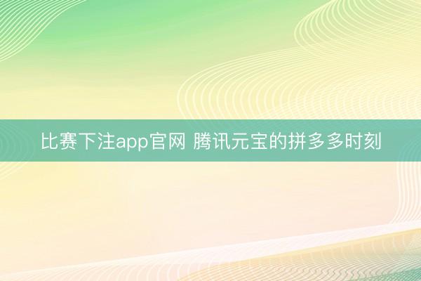 比赛下注app官网 腾讯元宝的拼多多时刻
