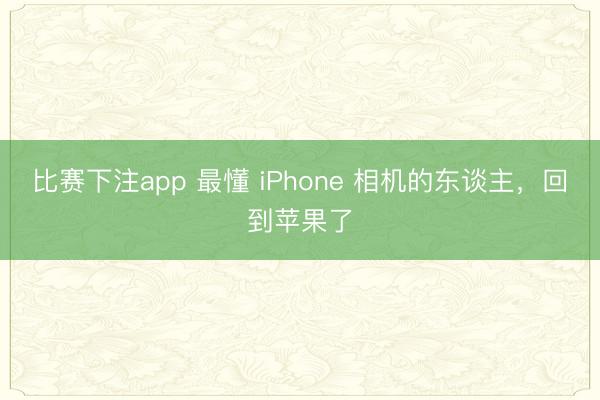 比赛下注app 最懂 iPhone 相机的东谈主,回到苹果了