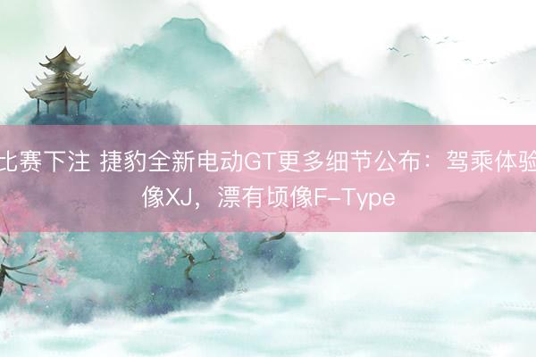 比赛下注 捷豹全新电动GT更多细节公布：驾乘体验像XJ，漂有顷像F-Type