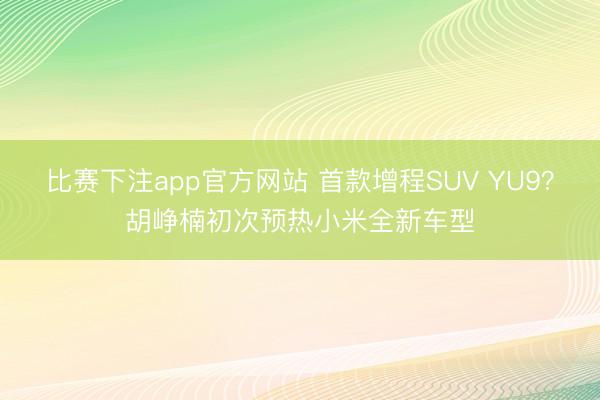 比赛下注app官方网站 首款增程SUV YU9？胡峥楠初次预热小米全新车型