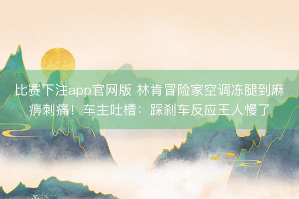 比赛下注app官网版 林肯冒险家空调冻腿到麻痹刺痛！车主吐槽：踩刹车反应王人慢了