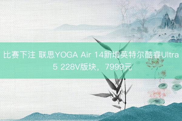 比赛下注 联思YOGA Air 14新增英特尔酷睿Ultra 5 228V版块，7999元