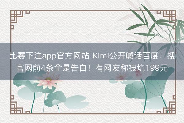 比赛下注app官方网站 Kimi公开喊话百度：搜官网前4条全是告白！有网友称被坑199元