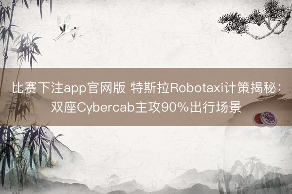 比赛下注app官网版 特斯拉Robotaxi计策揭秘:双座Cybercab主攻90%出行场景