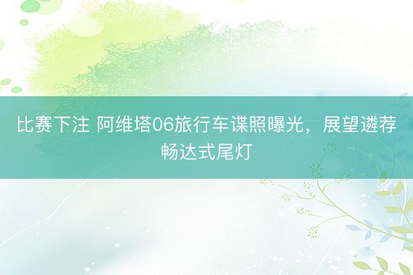 比赛下注 阿维塔06旅行车谍照曝光，展望遴荐畅达式尾灯