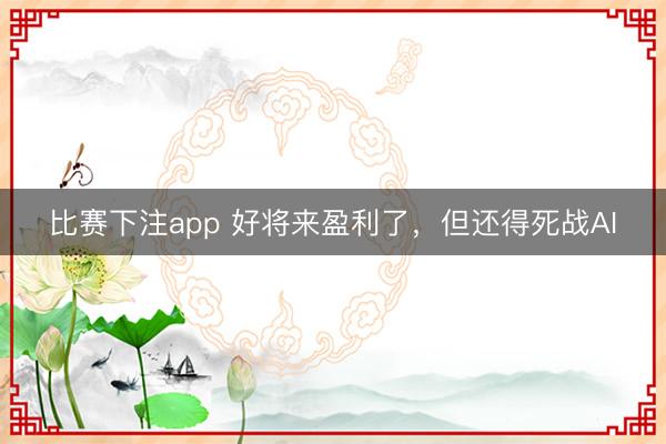 比赛下注app 好将来盈利了，但还得死战AI