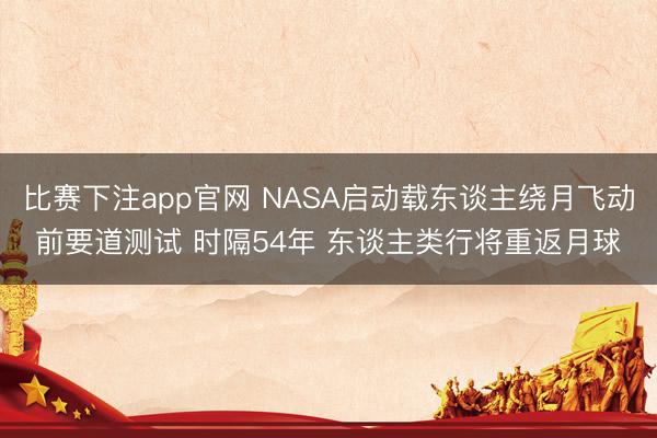 比赛下注app官网 NASA启动载东谈主绕月飞动前要道测试 时隔54年 东谈主类行将重返月球