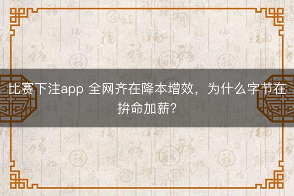 比赛下注app 全网齐在降本增效，为什么字节在拚命加薪？