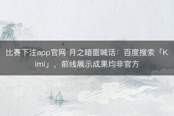 比赛下注app官网 月之暗面喊话:百度搜索「Kimi」,前线展示成果均非官方