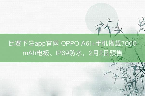 比赛下注app官网 OPPO A6i+手机搭载7000mAh电板、IP69防水，2月2日预售