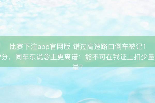 比赛下注app官网版 错过高速路口倒车被记12分，同车东说念主更离谱：能不可在我证上扣少量？