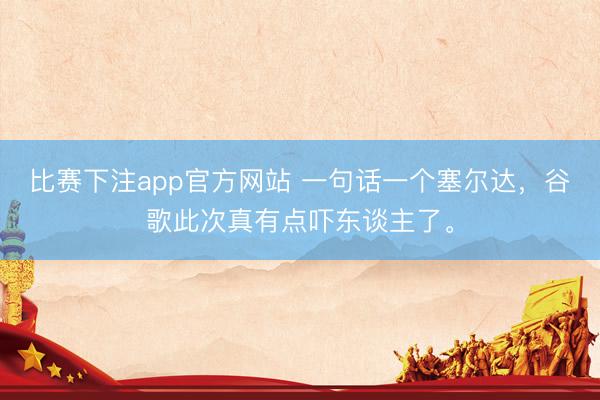 比赛下注app官方网站 一句话一个塞尔达，谷歌此次真有点吓东谈主了。