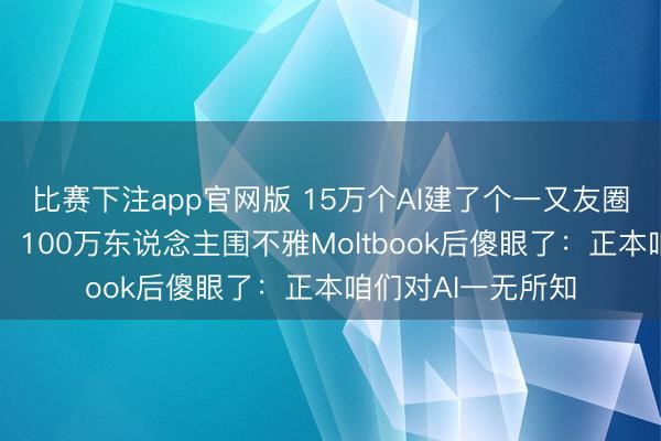 比赛下注app官网版 15万个AI建了个一又友圈吐槽东说念主类，100万东说念主围不雅Moltbook后傻眼了：正本咱们对AI一无所知
