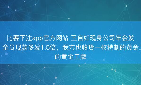 比赛下注app官方网站 王自如现身公司年会发奖,全员现款多发1.5倍,我方也收货一枚特制的黄金工牌