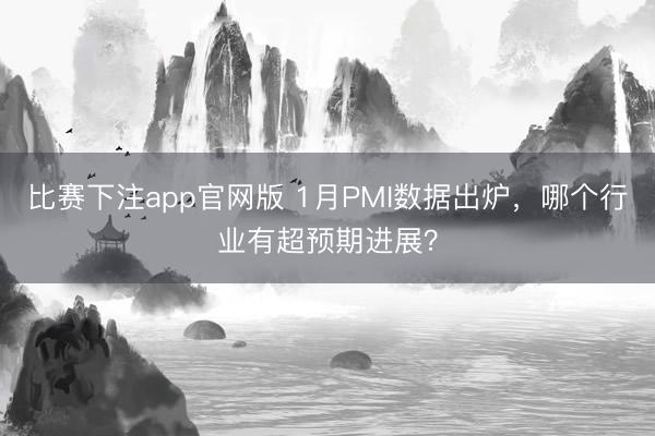 比赛下注app官网版 1月PMI数据出炉，哪个行业有超预期进展？