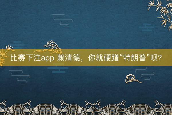 比赛下注app 赖清德，你就硬蹭“特朗普”呗？