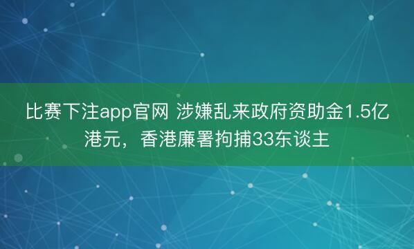 比赛下注app官网 涉嫌乱来政府资助金1.5亿港元,香港廉署拘捕33东谈主