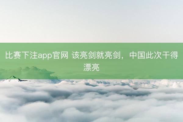 比赛下注app官网 该亮剑就亮剑,中国此次干得漂亮
