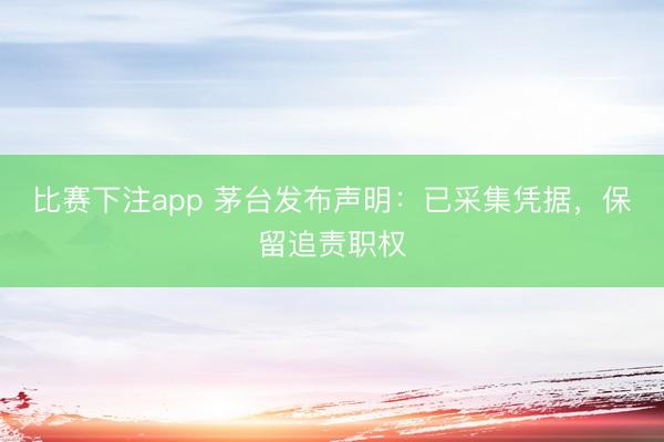 比赛下注app 茅台发布声明:已采集凭据,保留追责职权