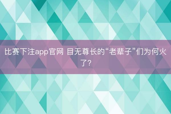 比赛下注app官网 目无尊长的“老辈子”们为何火了？