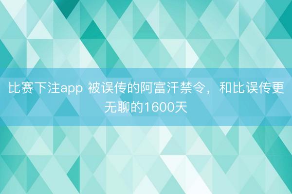 比赛下注app 被误传的阿富汗禁令，和比误传更无聊的1600天