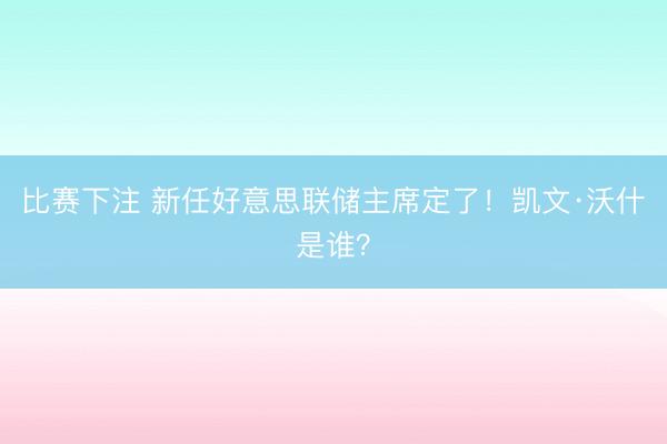 比赛下注 新任好意思联储主席定了!凯文·沃什是谁?