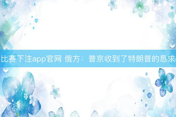 比赛下注app官网 俄方:普京收到了特朗普的恳求