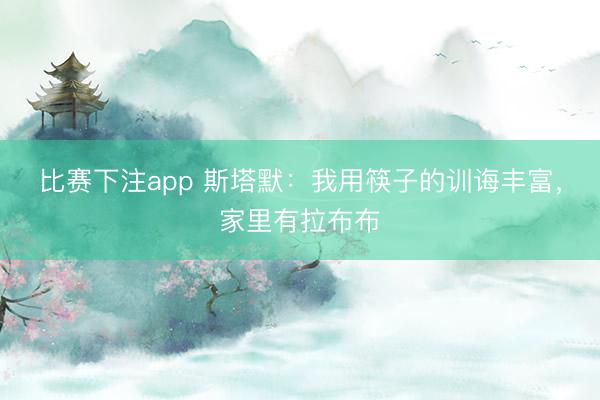比赛下注app 斯塔默：我用筷子的训诲丰富，家里有拉布布