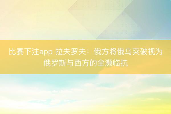 比赛下注app 拉夫罗夫：俄方将俄乌突破视为俄罗斯与西方的全濒临抗